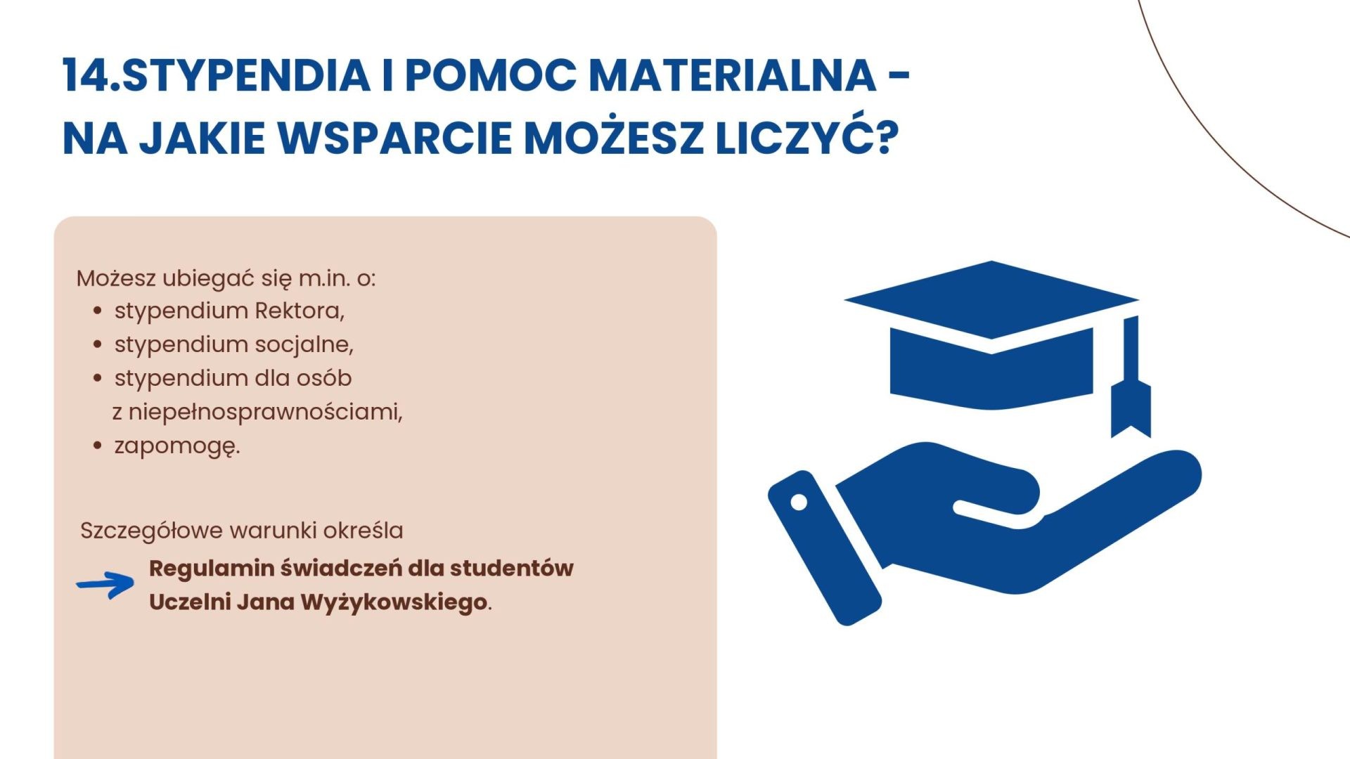 Pomoc materialna: stypendium rektora, socjalne, dla osób z niepełnosprawnościami oraz zapomoga. Warunki określa regulamin świadczeń dla studentów UJW.